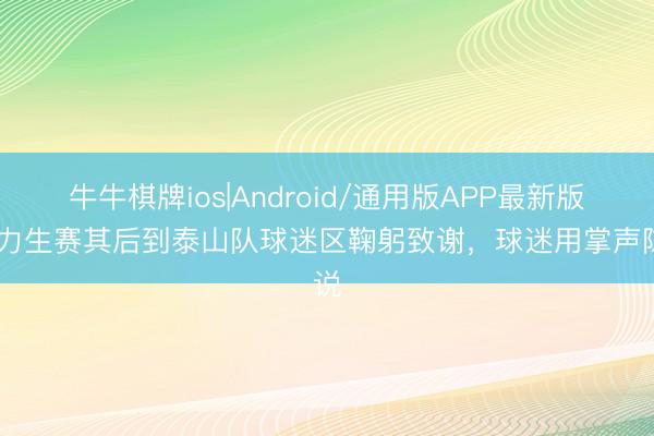 牛牛棋牌ios|Android/通用版APP最新版 廖力生赛其后到泰山队球迷区鞠躬致谢，球迷用掌声陈说