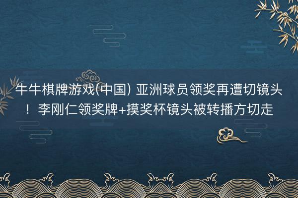 牛牛棋牌游戏(中国) 亚洲球员领奖再遭切镜头！李刚仁领奖牌+摸奖杯镜头被转播方切走