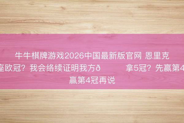 牛牛棋牌游戏2026中国最新版官网 恩里克：才3座欧冠？我会络续证明我方😂拿5冠？先赢第4冠再说