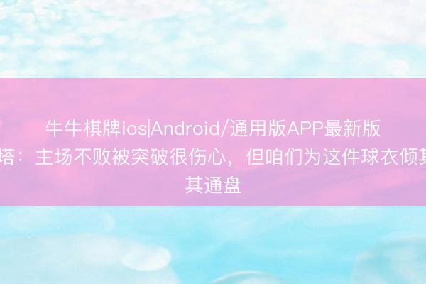 牛牛棋牌ios|Android/通用版APP最新版 迪马塔：主场不败被突破很伤心，但咱们为这件球衣倾其通盘