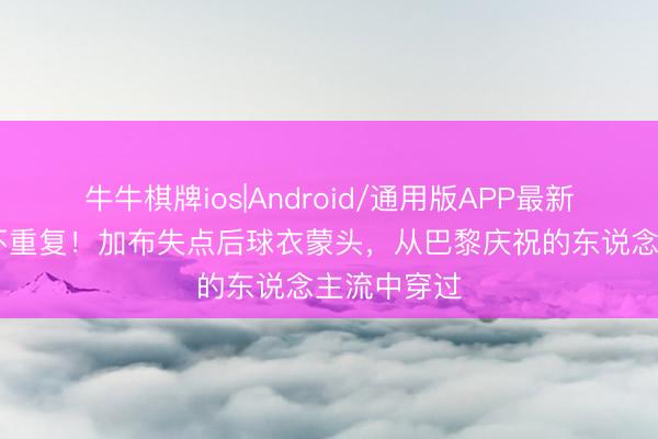牛牛棋牌ios|Android/通用版APP最新版 悲欢并不重复！加布失点后球衣蒙头，<a href=