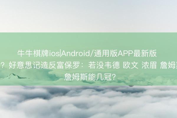 牛牛棋牌ios|Android/通用版APP最新版 MJ靠皮蓬？好意思记造反富保罗：若没韦德 欧文 浓眉 詹姆斯能几冠？