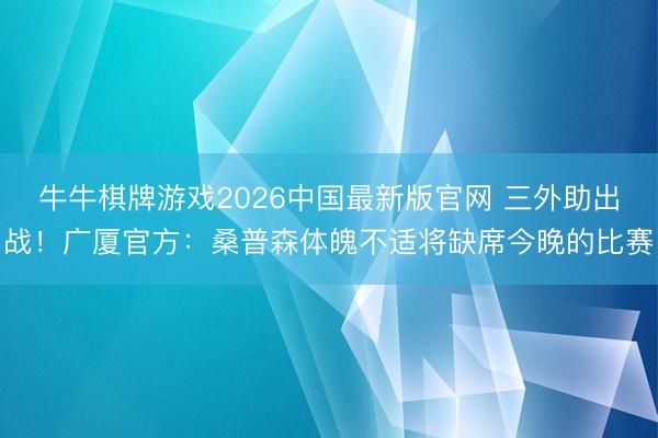 牛牛棋牌游戏2026中国最新版官网 三外助出战！广厦官方：桑普森体魄不适将缺席今晚的比赛