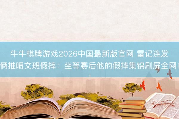 牛牛棋牌游戏2026中国最新版官网 雷记连发俩推喷文班假摔：坐等赛后他的假摔集锦刷屏全网！