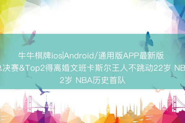 牛牛棋牌ios|Android/通用版APP最新版 马刺闯进总决赛&Top2得离婚文班卡斯尔王人不跳动22岁 NBA历史首队
