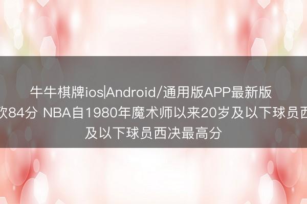 牛牛棋牌ios|Android/通用版APP最新版 哈珀西决砍84分 NBA自1980年魔术师以来20岁及以下球员西决最高分