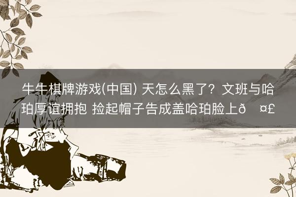 牛牛棋牌游戏(中国) 天怎么黑了？文班与哈珀厚谊拥抱 捡起帽子告成盖哈珀脸上🤣