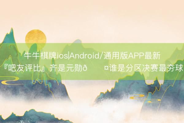 牛牛棋牌ios|Android/通用版APP最新版 『吧友评比』齐是元勋😤谁是分区决赛最夯球员？