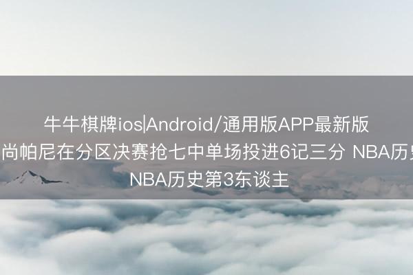 牛牛棋牌ios|Android/通用版APP最新版 并排水花！尚帕尼在分区决赛抢七中单场投进6记三分 NBA历史第3东谈主