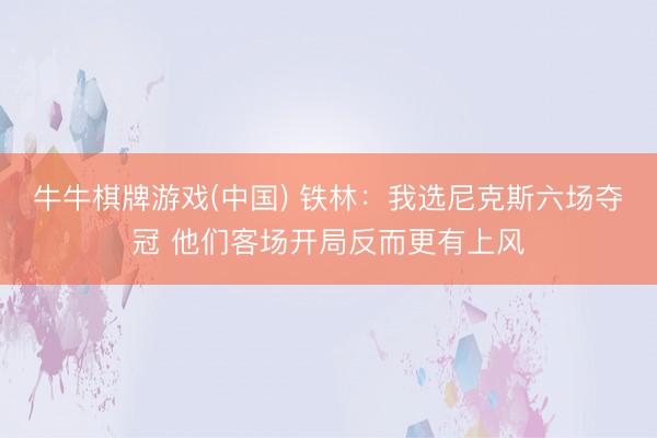 牛牛棋牌游戏(中国) 铁林：我选尼克斯六场夺冠 他们客场开局反而更有上风