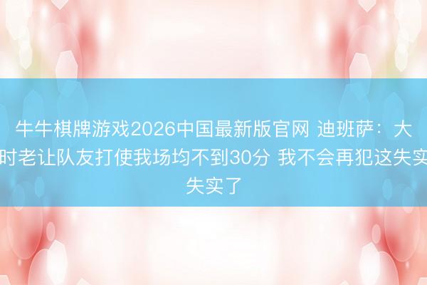 牛牛棋牌游戏2026中国最新版官网 迪班萨：大学时老让队友打使我场均不到30分 我不会再犯这失实了