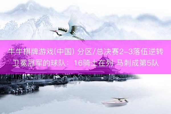 牛牛棋牌游戏(中国) 分区/总决赛2-3落伍逆转卫冕冠军的球队：16骑士在列 马刺成第5队