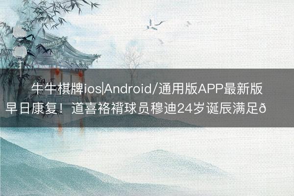 牛牛棋牌ios|Android/通用版APP最新版 早日康复!道喜袼褙球员穆迪24岁诞辰满足🎂