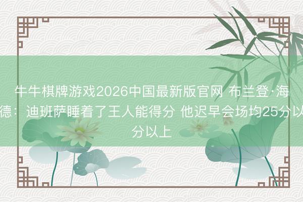 牛牛棋牌游戏2026中国最新版官网 布兰登·海伍德：迪班萨睡着了王人能得分 他迟早会场均25分以上