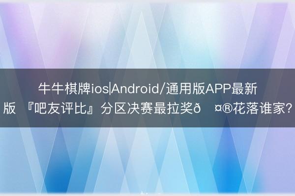 牛牛棋牌ios|Android/通用版APP最新版 『吧友评比』分区决赛最拉奖🤮花落谁家？