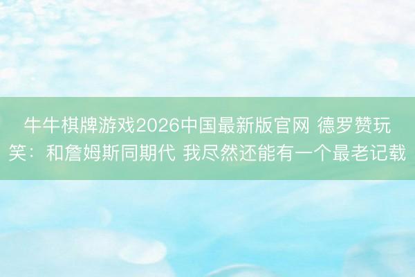 牛牛棋牌游戏2026中国最新版官网 德罗赞玩笑：和詹姆斯同期代 我尽然还能有一个最老记载