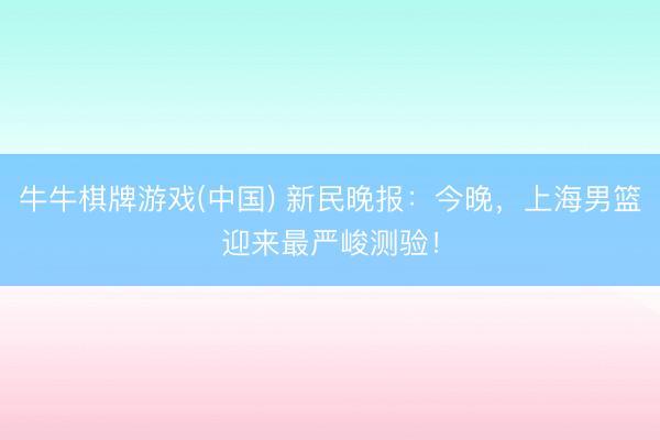 牛牛棋牌游戏(中国) 新民晚报：今晚，上海男篮迎来最严峻测验！