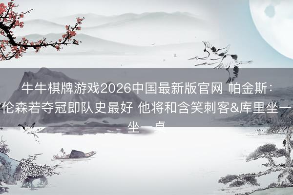 牛牛棋牌游戏2026中国最新版官网 帕金斯：布伦森若夺冠即队史最好 他将和含笑刺客&库里坐一桌
