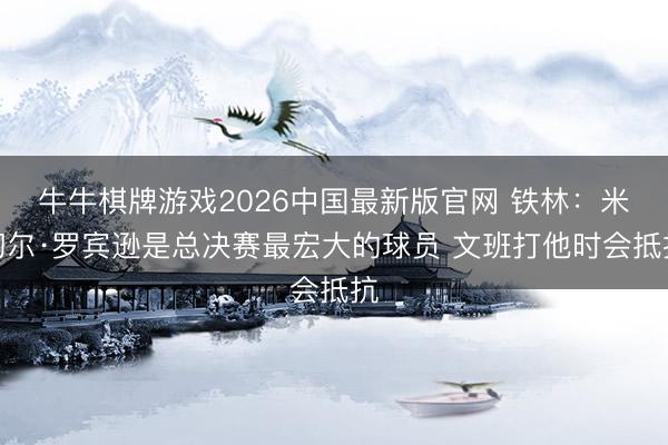 牛牛棋牌游戏2026中国最新版官网 铁林:米切尔·罗宾逊是总决赛最宏大的球员 文班打他时会抵抗