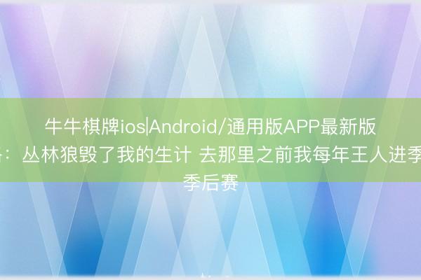 牛牛棋牌ios|Android/通用版APP最新版 蒂格:丛林狼毁了我的生计 去那里之前我每年王人进季后赛