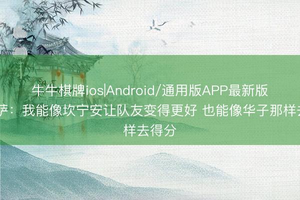牛牛棋牌ios|Android/通用版APP最新版 迪班萨：我能像坎宁安让队友变得更好 也能像华子那样去得分