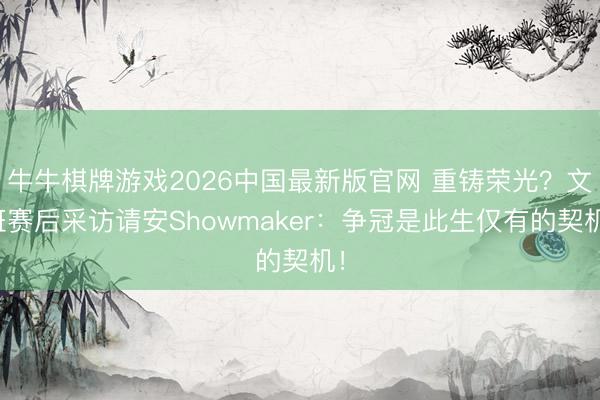 牛牛棋牌游戏2026中国最新版官网 重铸荣光？文班赛后采访请安Showmaker：争冠是此生仅有的契机！