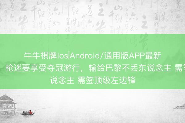 牛牛棋牌ios|Android/通用版APP最新版 记者长文：枪迷要享受夺冠游行，输给巴黎不丢东说念主 需签顶级左边锋
