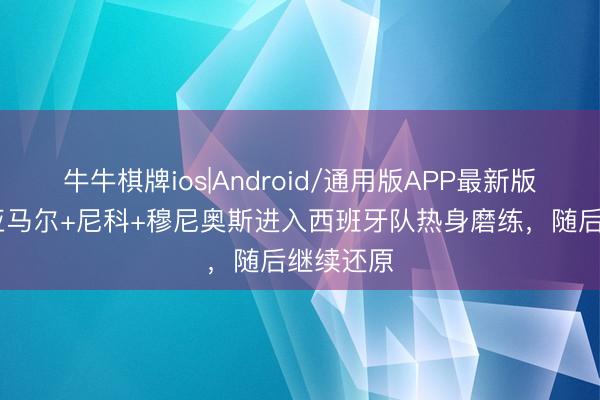 牛牛棋牌ios|Android/通用版APP最新版 记者：亚马尔+尼科+穆尼奥斯进入西班牙队热身磨练，随后继续还原