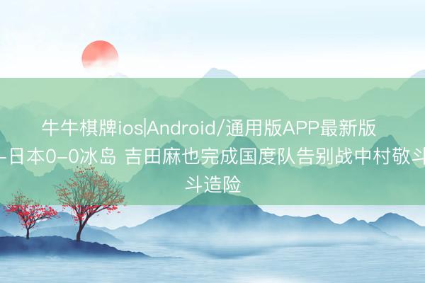 牛牛棋牌ios|Android/通用版APP最新版 半场-日本0-0冰岛 吉田麻也完成国度队告别战中村敬斗造险