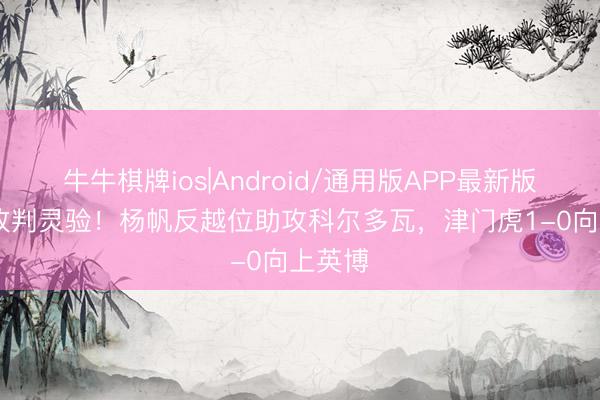 牛牛棋牌ios|Android/通用版APP最新版 VAR改判灵验！杨帆反越位助攻科尔多瓦，津门虎1-0向上英博