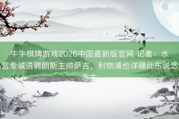 牛牛棋牌游戏2026中国最新版官网 记者：水晶宫专诚遴聘朗斯主帅萨吉，利物浦也详确此东说念主