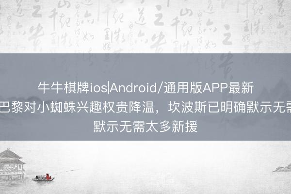 牛牛棋牌ios|Android/通用版APP最新版 世体：巴黎对小蜘蛛兴趣权贵降温，坎波斯已明确默示无需太多新援
