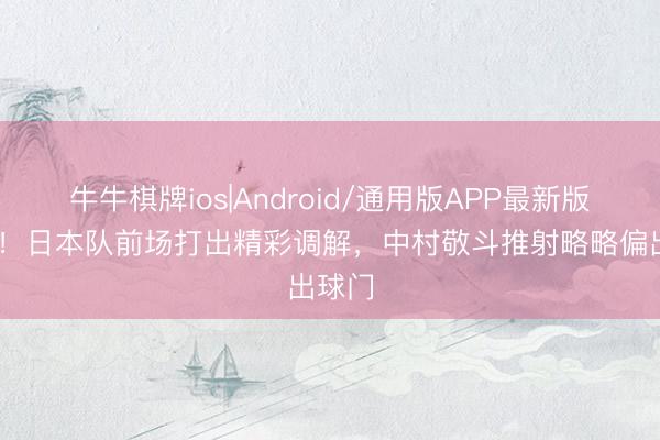 牛牛棋牌ios|Android/通用版APP最新版 绽放！日本队前场打出精彩调解，中村敬斗推射略略偏出球门