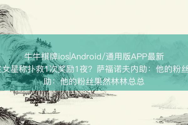 牛牛棋牌ios|Android/通用版APP最新版 成东说念主女星称扑救1次奖励1夜？萨福诺夫内助：他的粉丝果然林林总总