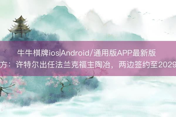 牛牛棋牌ios|Android/通用版APP最新版 官方：许特尔出任法兰克福主陶冶，两边签约至2029年