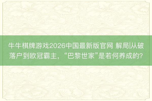 牛牛棋牌游戏2026中国最新版官网 解局|从破落户到欧冠霸主，“巴黎世家”是若何养成的？