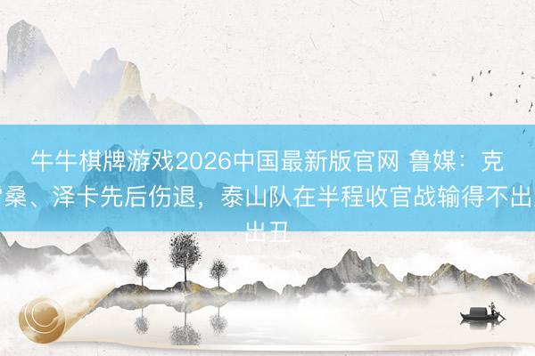 牛牛棋牌游戏2026中国最新版官网 鲁媒：克雷桑、泽卡先后伤退，泰山队在半程收官战输得不出丑