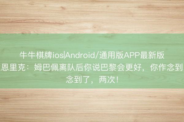 牛牛棋牌ios|Android/通用版APP最新版 亨利致意恩里克：姆巴佩离队后你说巴黎会更好，你作念到了，两次！