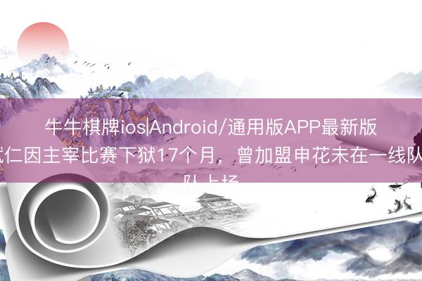 牛牛棋牌ios|Android/通用版APP最新版 霍斌仁因主宰比赛下狱17个月，曾加盟申花未在一线队上场