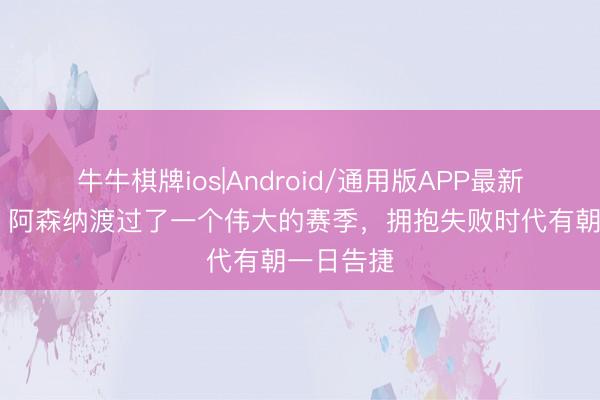 牛牛棋牌ios|Android/通用版APP最新版 亨利:阿森纳渡过了一个伟大的赛季,拥抱失败时代有朝一日告捷