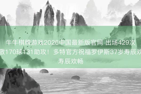 牛牛棋牌游戏2026中国最新版官网 出场429次孝敬170球131助攻！多特官方祝福罗伊斯37岁寿辰欢畅