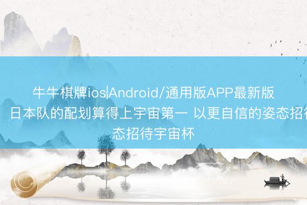 牛牛棋牌ios|Android/通用版APP最新版 堂安律：日本队的配划算得上宇宙第一 以更自信的姿态招待宇宙杯