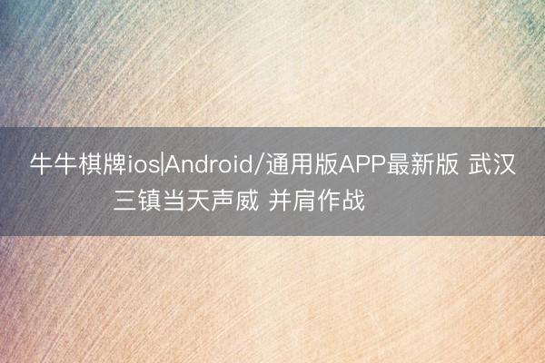牛牛棋牌ios|Android/通用版APP最新版 武汉三镇当天声威 并肩作战  ​​​