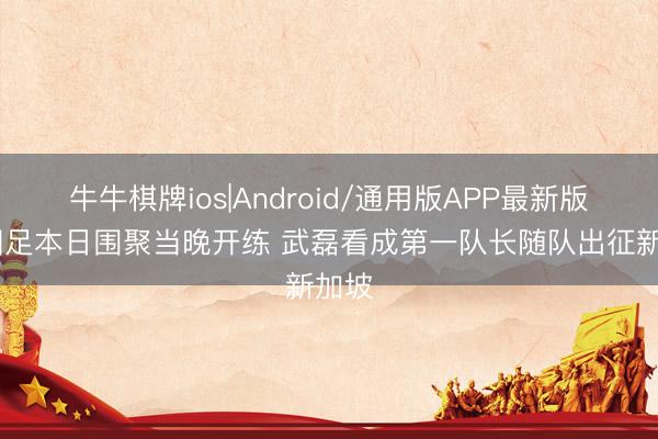 牛牛棋牌ios|Android/通用版APP最新版 ：国足本日围聚当晚开练 武磊看成第一队长随队出征新加坡