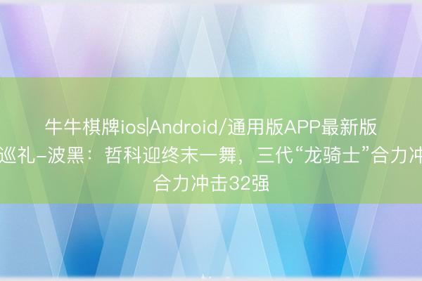 牛牛棋牌ios|Android/通用版APP最新版 寰宇杯巡礼-波黑：哲科迎终末一舞，三代“龙骑士”合力冲击32强
