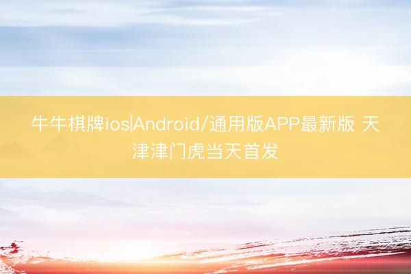 牛牛棋牌ios|Android/通用版APP最新版 天津津门虎当天首发