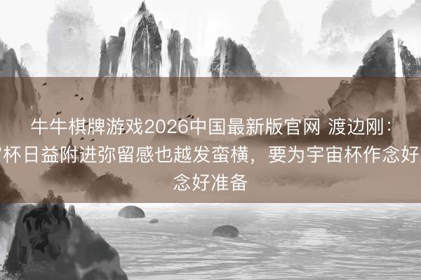 牛牛棋牌游戏2026中国最新版官网 渡边刚：宇宙杯日益附进弥留感也越发蛮横，要为宇宙杯作念好准备