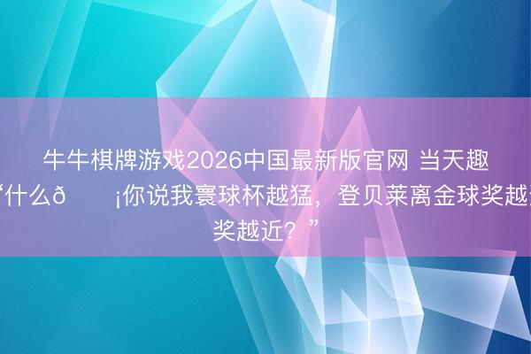 牛牛棋牌游戏2026中国最新版官网 当天趣图:“什么😡你说我寰球杯越猛,登贝莱离金球奖越近?”