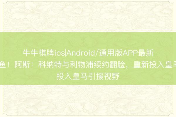 牛牛棋牌ios|Android/通用版APP最新版 免签大鱼！阿斯：科纳特与利物浦续约翻脸，重新投入皇马引援视野