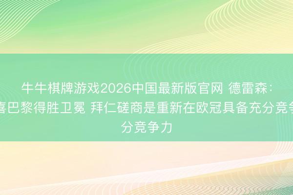 牛牛棋牌游戏2026中国最新版官网 德雷森：恭喜巴黎得胜卫冕 拜仁磋商是重新在欧冠具备充分竞争力